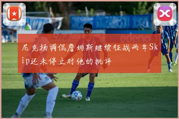 尼克杨调侃詹姆斯继续征战两年Skip还未停止对他的批评