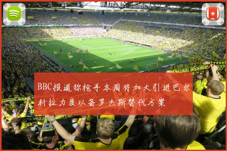 BBC报道称枪手本周将加大引进巴尔科拉力度以备罗杰斯替代方案