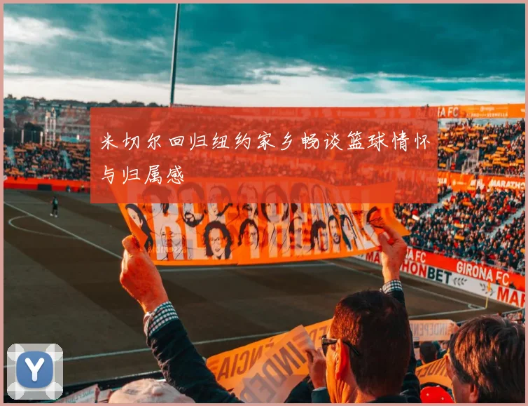米切尔回归纽约家乡畅谈篮球情怀与归属感
