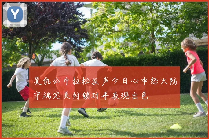 复仇公牛拉松发声今日心中怒火防守端完美封锁对手表现出色