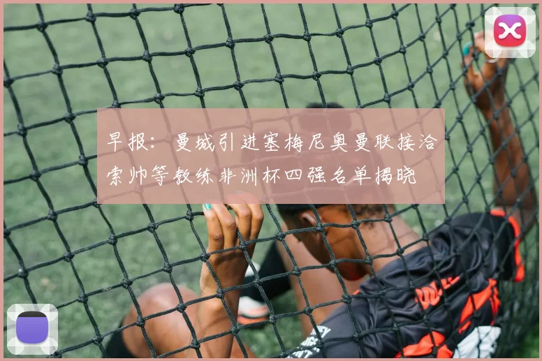 早报：曼城引进塞梅尼奥曼联接洽索帅等教练非洲杯四强名单揭晓