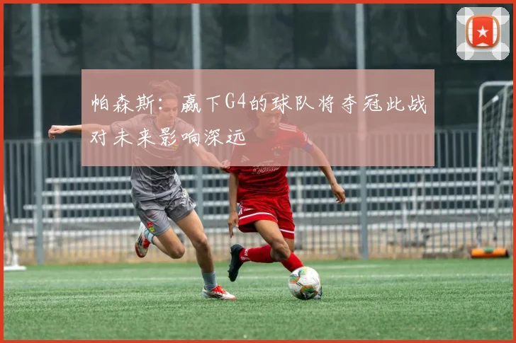 帕森斯：赢下G4的球队将夺冠此战对未来影响深远