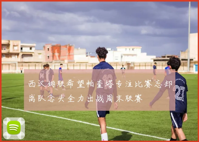 西汉姆联希望帕奎塔专注比赛忘却离队念头全力出战周末联赛