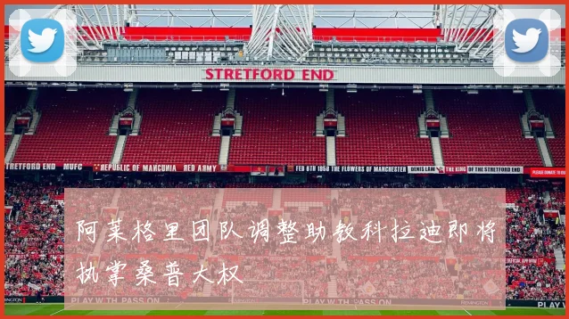 阿莱格里团队调整助教科拉迪即将执掌桑普大权