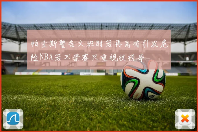 帕金斯警告文班肘若再高将引发危险NBA若不禁赛只重视收视率