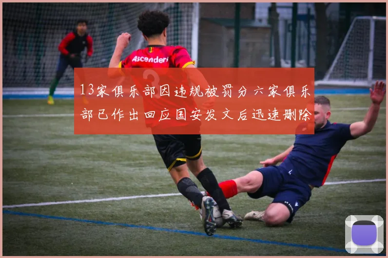 13家俱乐部因违规被罚分六家俱乐部已作出回应国安发文后迅速删除引发关注