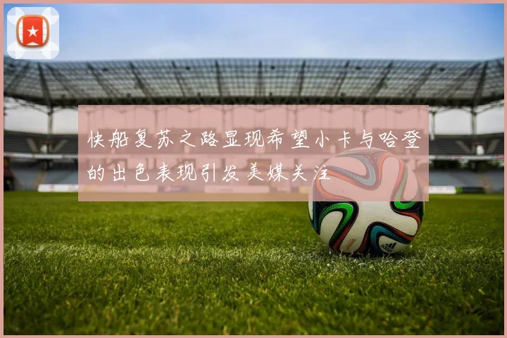 快船复苏之路显现希望小卡与哈登的出色表现引发美媒关注