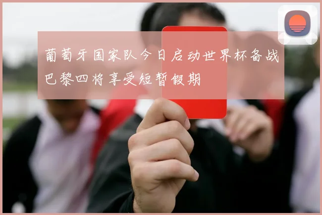 葡萄牙国家队今日启动世界杯备战巴黎四将享受短暂假期
