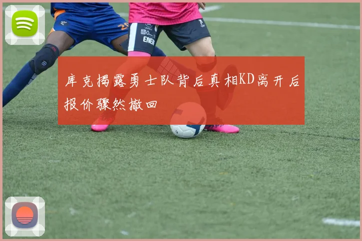 库克揭露勇士队背后真相KD离开后报价骤然撤回