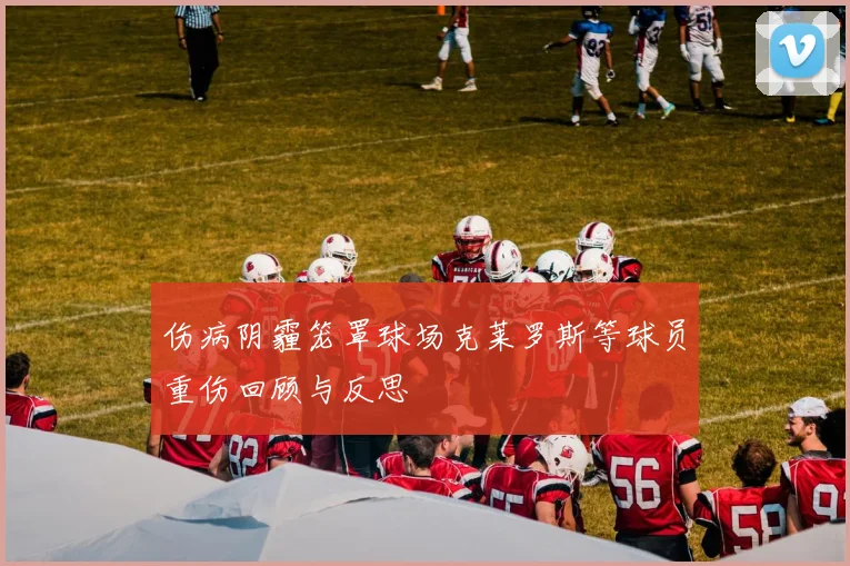 伤病阴霾笼罩球场克莱罗斯等球员重伤回顾与反思