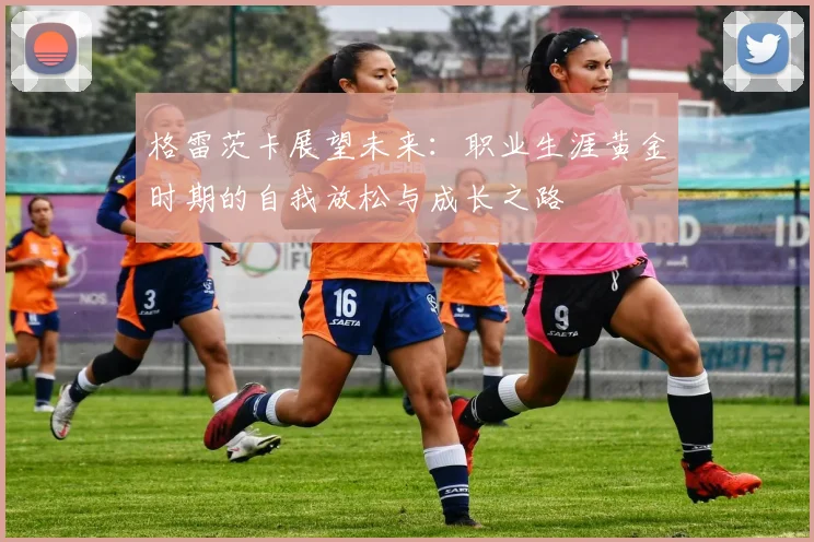 格雷茨卡展望未来：职业生涯黄金时期的自我放松与成长之路