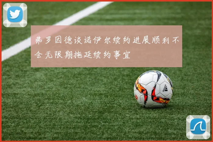 弗罗因德谈诺伊尔续约进展顺利不会无限期拖延续约事宜