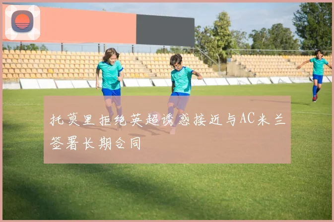 托莫里拒绝英超诱惑接近与AC米兰签署长期合同