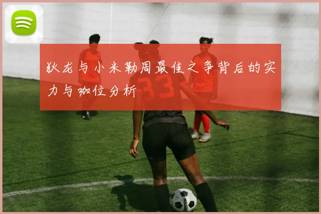 狄龙与小米勒周最佳之争背后的实力与咖位分析