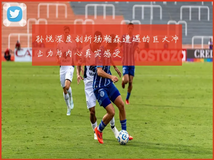 孙悦深度剖析杨瀚森遭遇的巨大冲击力与内心真实感受