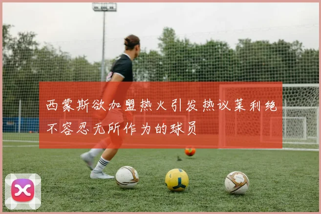 西蒙斯欲加盟热火引发热议莱利绝不容忍无所作为的球员