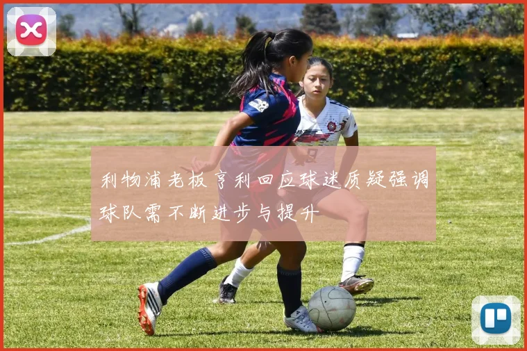 利物浦老板亨利回应球迷质疑强调球队需不断进步与提升