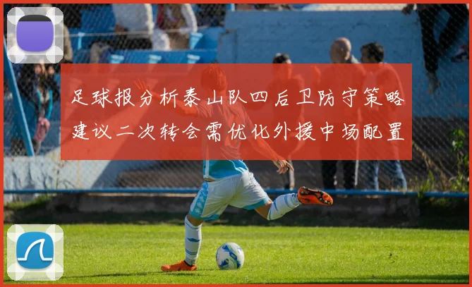 足球报分析泰山队四后卫防守策略建议二次转会需优化外援中场配置