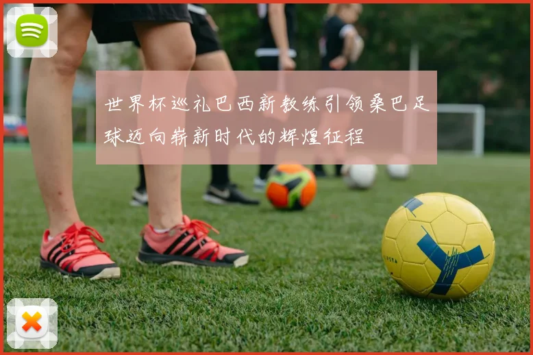 世界杯巡礼巴西新教练引领桑巴足球迈向崭新时代的辉煌征程