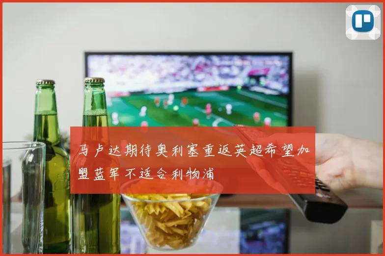 马卢达期待奥利塞重返英超希望加盟蓝军不适合利物浦