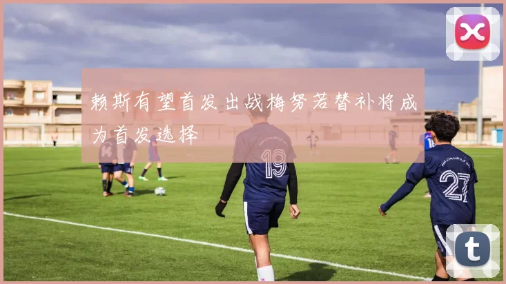 赖斯有望首发出战梅努若替补将成为首发选择