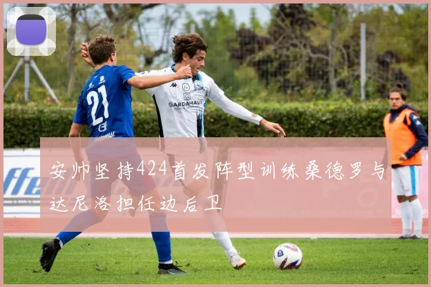 安帅坚持424首发阵型训练桑德罗与达尼洛担任边后卫