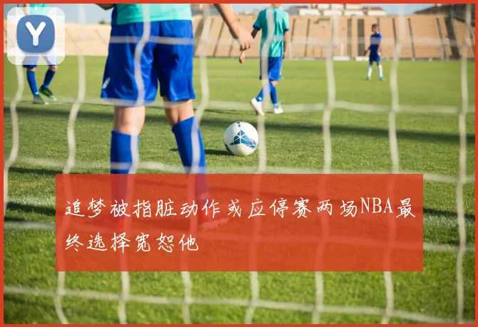追梦被指脏动作或应停赛两场NBA最终选择宽恕他