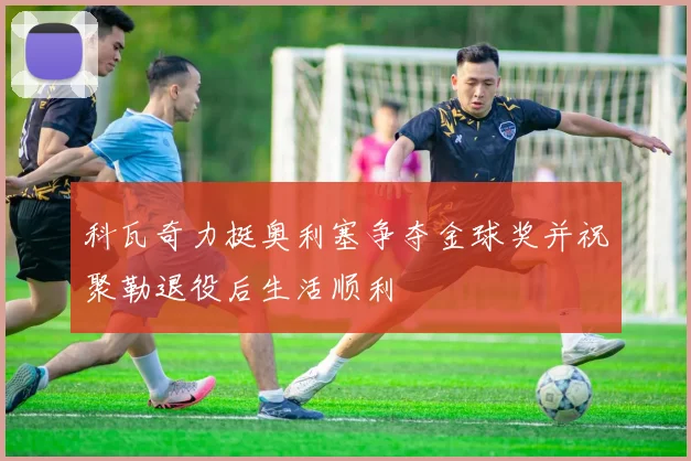 科瓦奇力挺奥利塞争夺金球奖并祝聚勒退役后生活顺利
